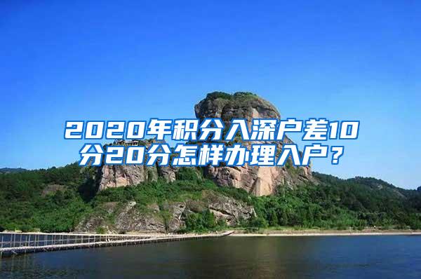 2020年积分入深户差10分20分怎样办理入户？