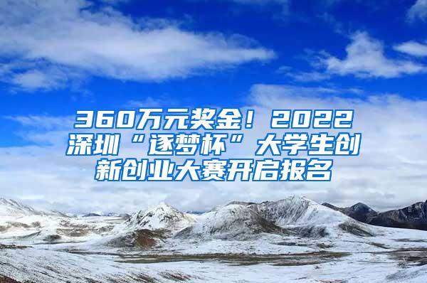 360万元奖金！2022深圳“逐梦杯”大学生创新创业大赛开启报名