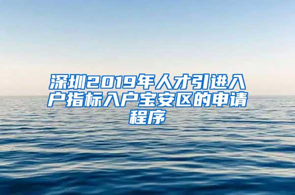 深圳2019年人才引进入户指标入户宝安区的申请程序