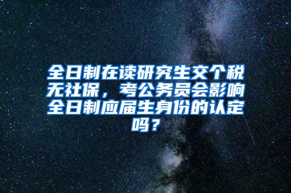 全日制在读研究生交个税无社保，考公务员会影响全日制应届生身份的认定吗？