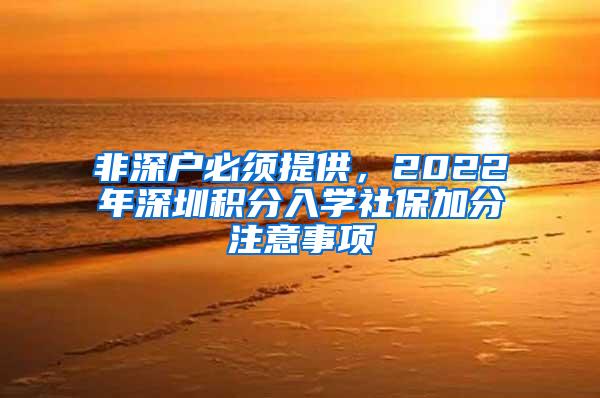 非深户必须提供，2022年深圳积分入学社保加分注意事项