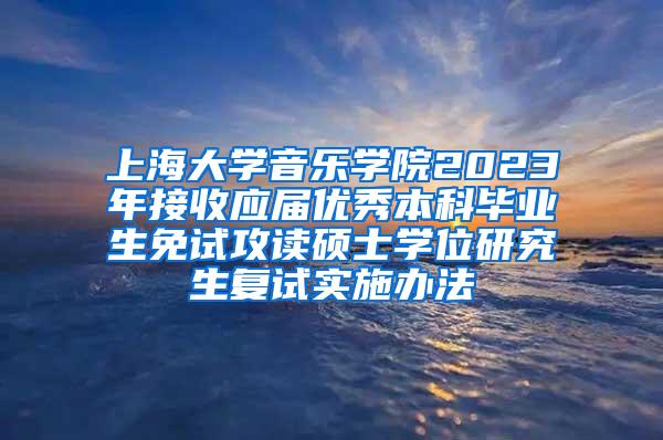 上海大学音乐学院2023年接收应届优秀本科毕业生免试攻读硕士学位研究生复试实施办法