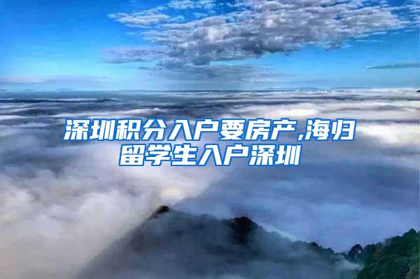 深圳积分入户要房产,海归留学生入户深圳