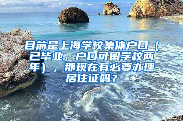 目前是上海学校集体户口（已毕业，户口可留学校两年），那现在有必要办理居住证吗？