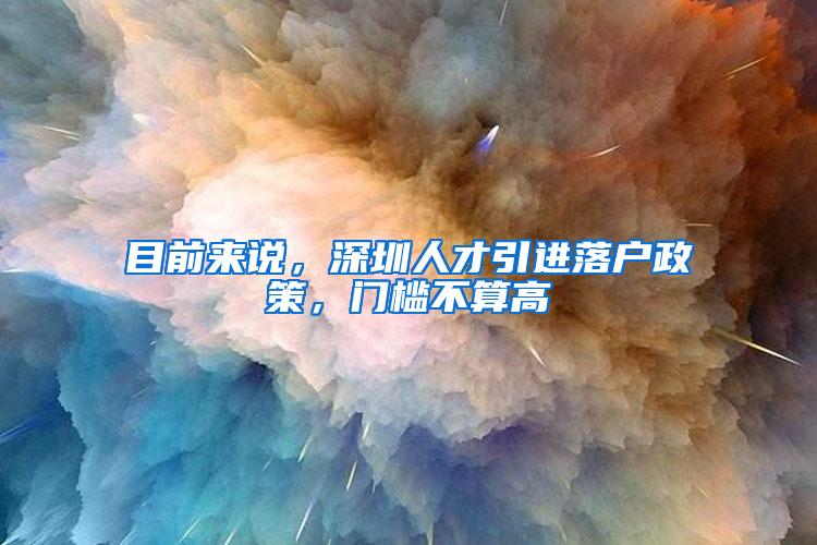 目前来说，深圳人才引进落户政策，门槛不算高