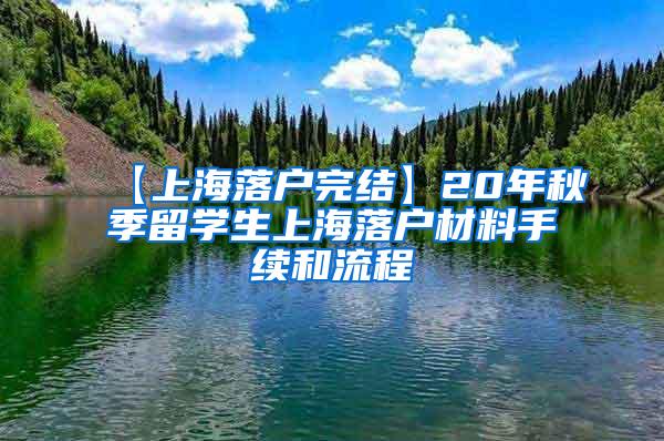 【上海落户完结】20年秋季留学生上海落户材料手续和流程