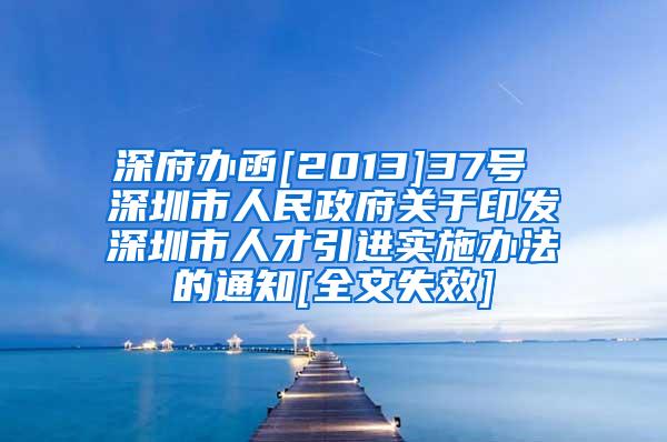 深府办函[2013]37号 深圳市人民政府关于印发深圳市人才引进实施办法的通知[全文失效]