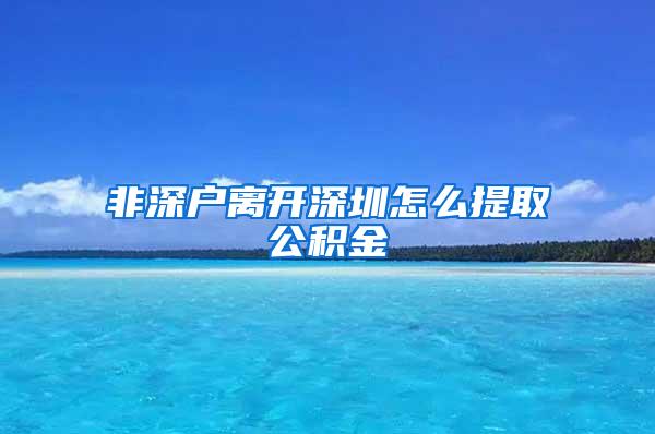 非深户离开深圳怎么提取公积金