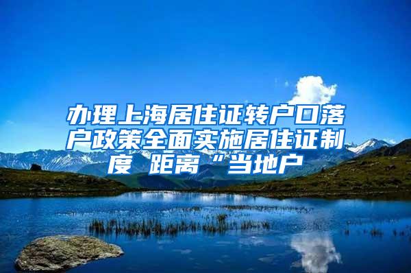 办理上海居住证转户口落户政策全面实施居住证制度 距离“当地户