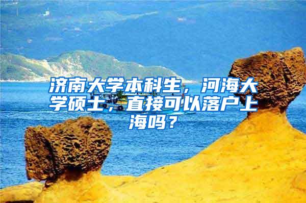 济南大学本科生，河海大学硕士，直接可以落户上海吗？