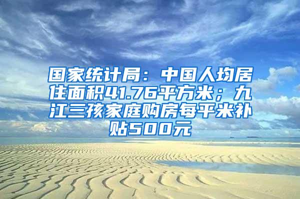 国家统计局：中国人均居住面积41.76平方米；九江三孩家庭购房每平米补贴500元