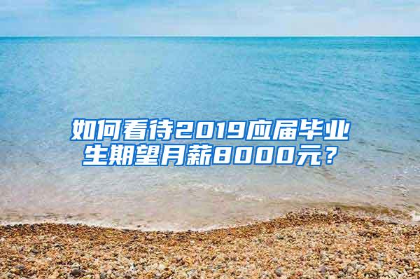 如何看待2019应届毕业生期望月薪8000元？