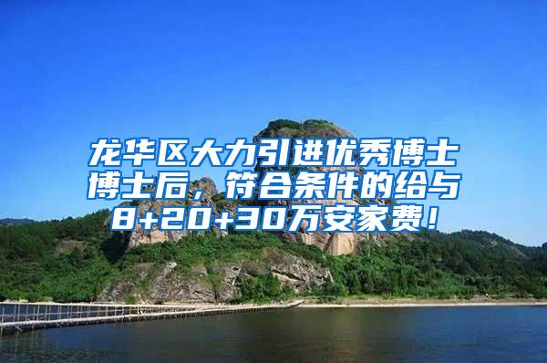 龙华区大力引进优秀博士博士后，符合条件的给与8+20+30万安家费！