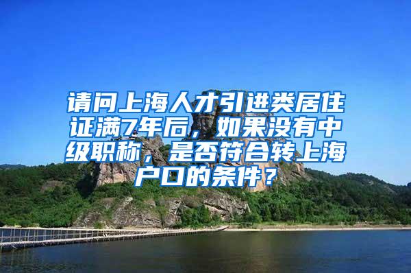 请问上海人才引进类居住证满7年后，如果没有中级职称，是否符合转上海户口的条件？