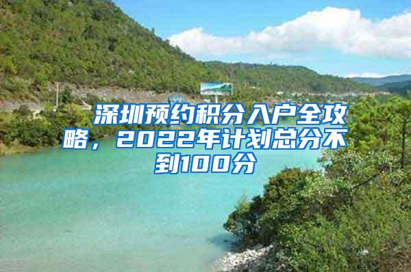 ■ 深圳预约积分入户全攻略，2022年计划总分不到100分