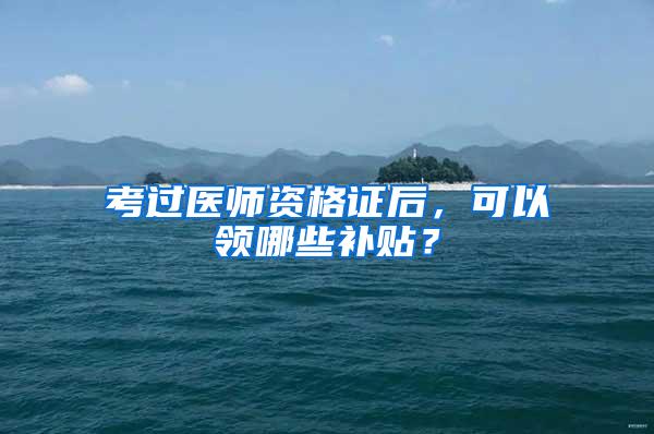 考过医师资格证后，可以领哪些补贴？