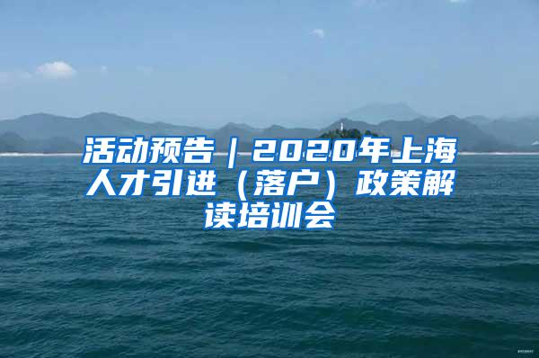 活动预告｜2020年上海人才引进（落户）政策解读培训会