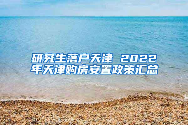 研究生落户天津 2022年天津购房安置政策汇总