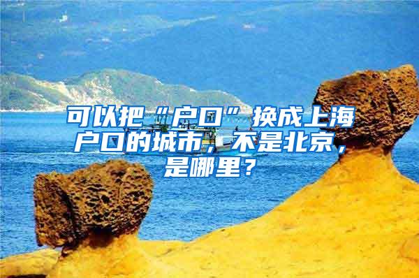 可以把“户口”换成上海户口的城市，不是北京，是哪里？