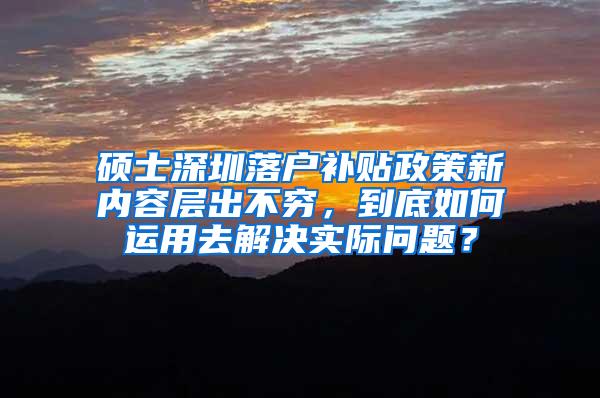 硕士深圳落户补贴政策新内容层出不穷，到底如何运用去解决实际问题？