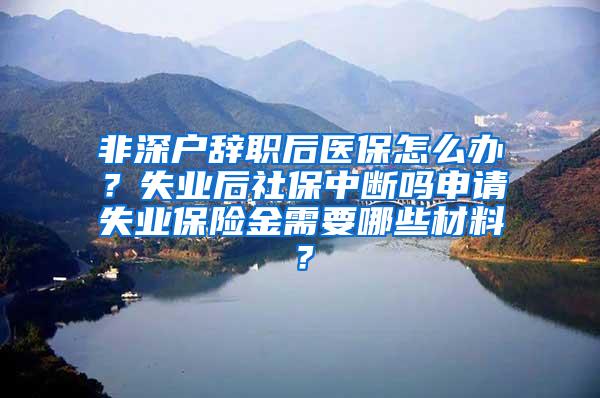 非深户辞职后医保怎么办？失业后社保中断吗申请失业保险金需要哪些材料？