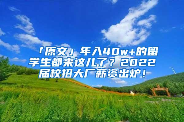 「原文」年入40w+的留学生都来这儿了？2022届校招大厂薪资出炉！