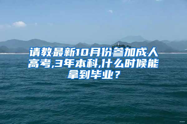 请教最新10月份参加成人高考,3年本科,什么时候能拿到毕业？