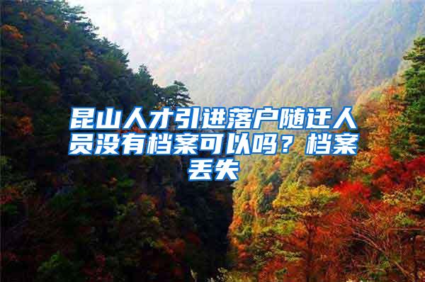 昆山人才引进落户随迁人员没有档案可以吗？档案丢失