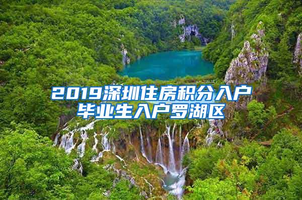 2019深圳住房积分入户毕业生入户罗湖区