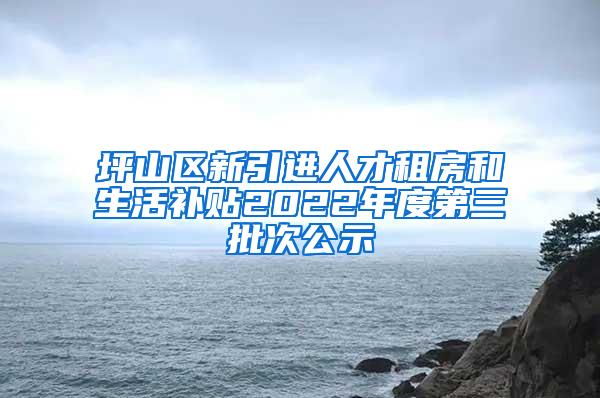 坪山区新引进人才租房和生活补贴2022年度第三批次公示