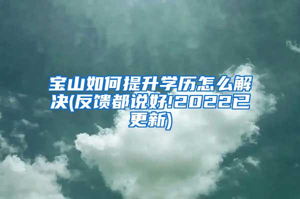 宝山如何提升学历怎么解决(反馈都说好!2022已更新)