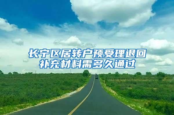 长宁区居转户预受理退回补充材料需多久通过