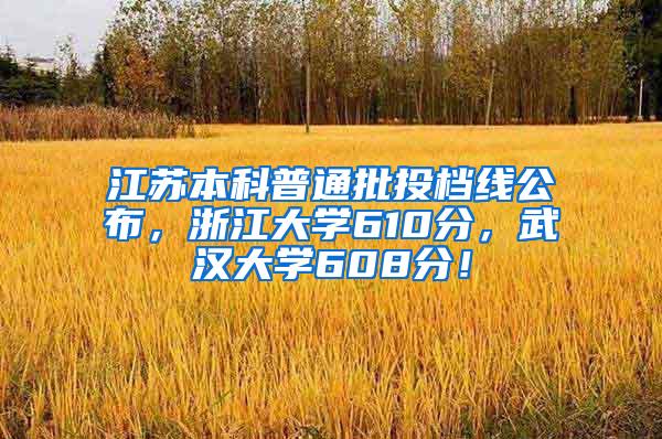 江苏本科普通批投档线公布，浙江大学610分，武汉大学608分！