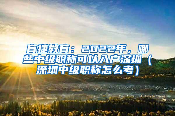 育捷教育：2022年，哪些中级职称可以入户深圳（深圳中级职称怎么考）