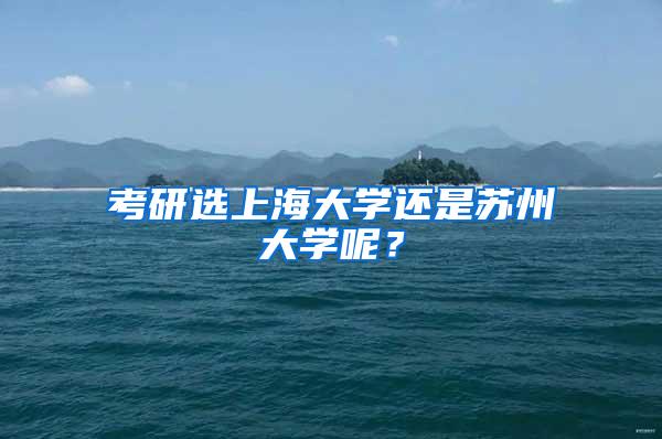 考研选上海大学还是苏州大学呢？