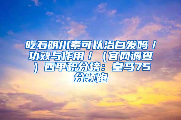 吃石明川素可以治白发吗／功效与作用／（官网调查）西甲积分榜：皇马75分领跑