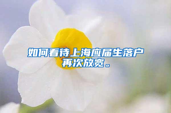 如何看待上海应届生落户再次放宽。