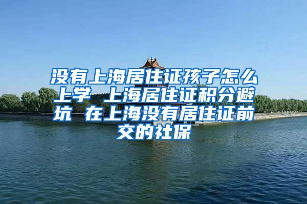 没有上海居住证孩子怎么上学 上海居住证积分避坑 在上海没有居住证前交的社保