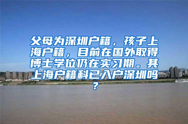 父母为深圳户籍，孩子上海户籍，目前在国外取得博士学位仍在实习期。其上海户籍科已入户深圳吗？