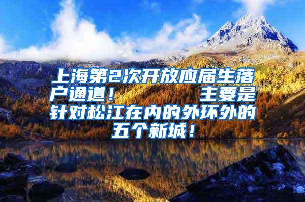 上海第2次开放应届生落户通道！      主要是针对松江在内的外环外的五个新城！