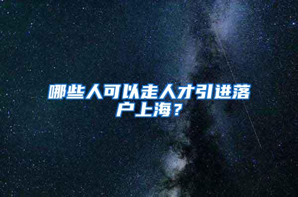 哪些人可以走人才引进落户上海？