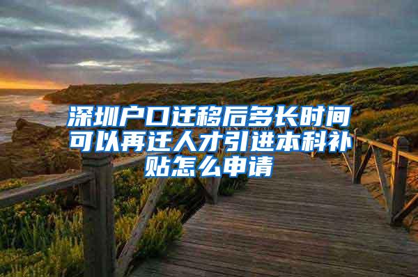 深圳户口迁移后多长时间可以再迁人才引进本科补贴怎么申请