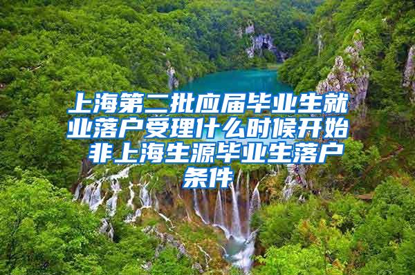 上海第二批应届毕业生就业落户受理什么时候开始 非上海生源毕业生落户条件