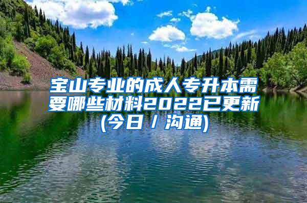 宝山专业的成人专升本需要哪些材料2022已更新(今日／沟通)