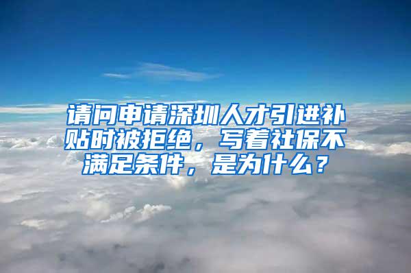 请问申请深圳人才引进补贴时被拒绝，写着社保不满足条件，是为什么？