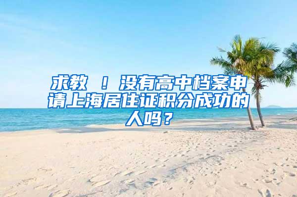 求教 ！没有高中档案申请上海居住证积分成功的人吗？