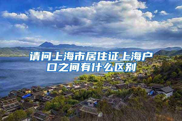 请问上海市居住证上海户口之间有什么区别