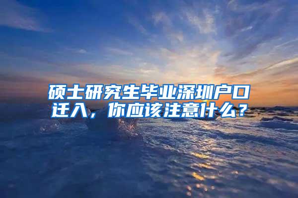 硕士研究生毕业深圳户口迁入，你应该注意什么？