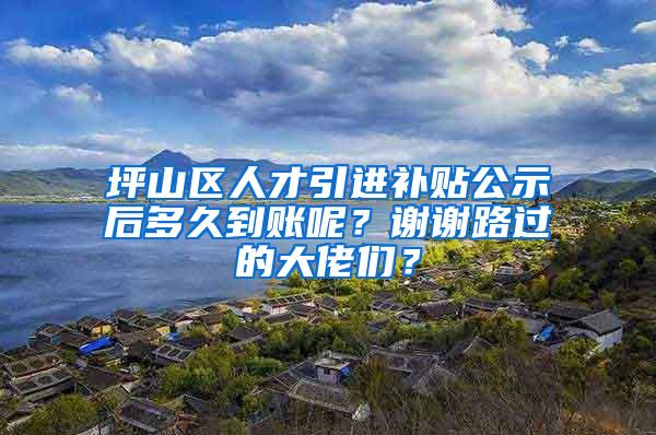 坪山区人才引进补贴公示后多久到账呢？谢谢路过的大佬们？