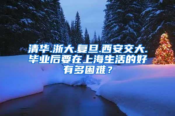 清华.浙大.复旦.西安交大.毕业后要在上海生活的好有多困难？